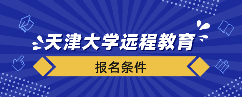 報(bào)名天津大學(xué)遠(yuǎn)程教育學(xué)院要滿足什么條件