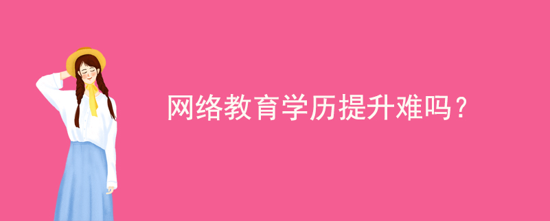 網(wǎng)絡教育學歷提升難嗎？