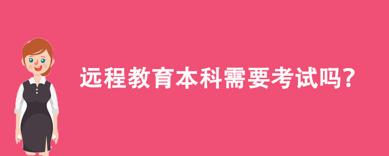 遠(yuǎn)程教育本科需要考試嗎？