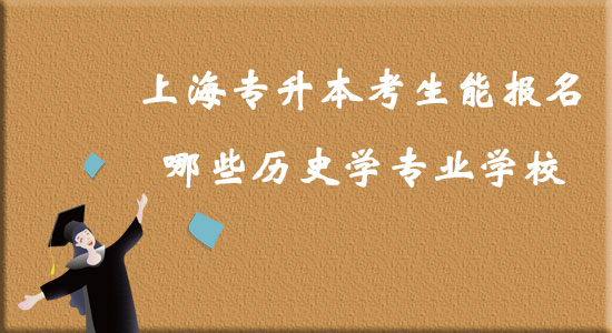 上海專升本考生能報名哪些歷史學專業(yè)學校？