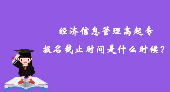 經(jīng)濟信息管理高起專報名截止時間是什么時候？