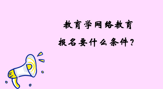 教育學(xué)網(wǎng)絡(luò)教育報(bào)名要什么條件？