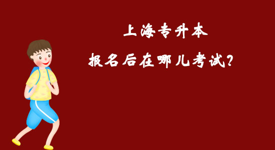 上海專升本報名后在哪兒考試？