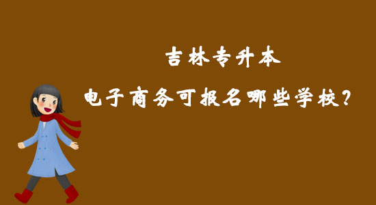 吉林專(zhuān)升本電子商務(wù)可報(bào)名哪些學(xué)校？