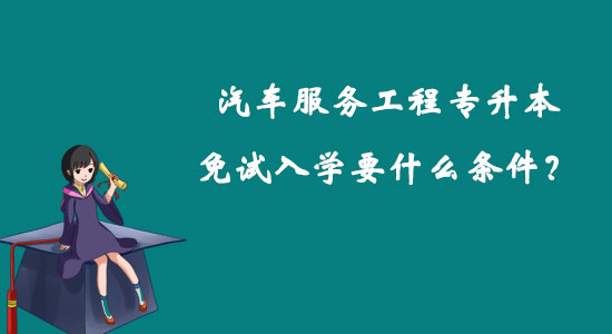 汽車服務(wù)工程專升本免試入學(xué)要什么條件？