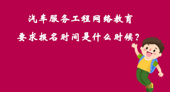 汽車服務(wù)工程網(wǎng)絡(luò)教育要求報名時間是什么時候？