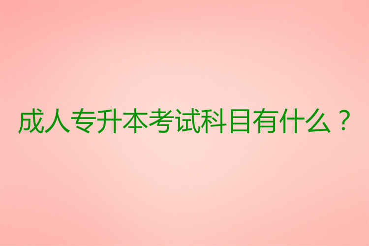 成人專升本考試科目有什么？