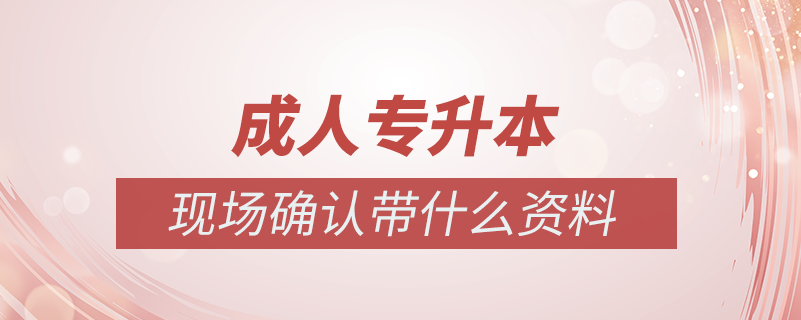 成人專升本現(xiàn)場確認帶什么資料