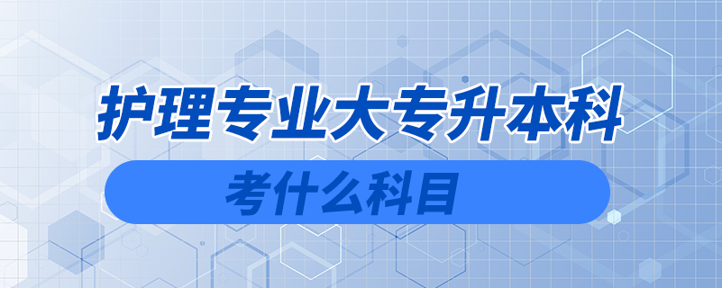 護(hù)理專(zhuān)業(yè)大專(zhuān)升本科考什么科目