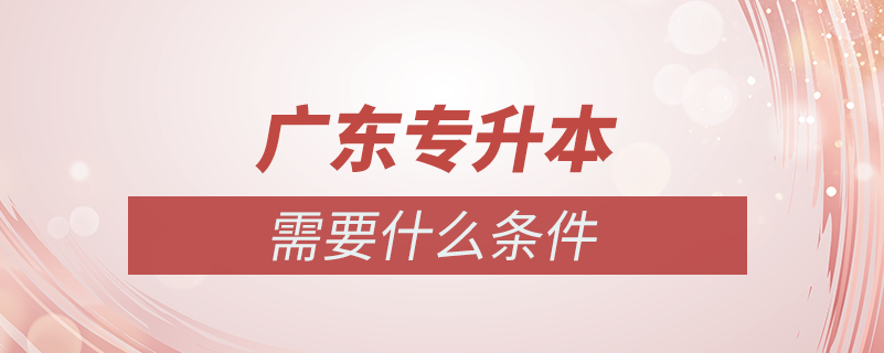 廣東專(zhuān)升本需要什么條件