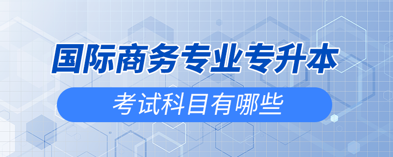 國(guó)際商務(wù)專業(yè)專升本考試科目有哪些