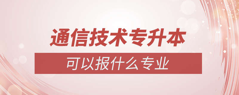 通信技術專升本可以報什么專業(yè)