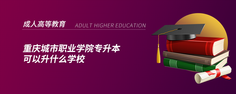 重慶城市職業(yè)學(xué)院專升本可以升什么學(xué)校