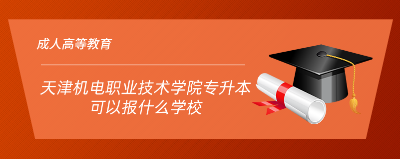 天津機電職業(yè)技術(shù)學院專升本可以報什么學校