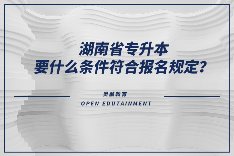 湖南省專升本要什么條件符合報(bào)名規(guī)定？