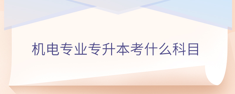 機(jī)電專(zhuān)業(yè)專(zhuān)升本考什么科目