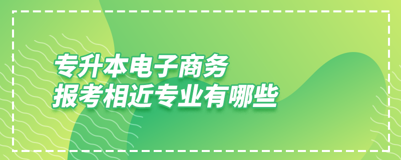 專升本電子商務(wù)報考相近專業(yè)有哪些