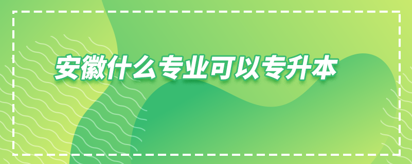 安徽什么專(zhuān)業(yè)可以專(zhuān)升本