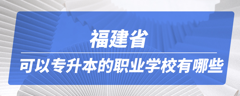 福建省可以專升本的職業(yè)學校有哪些