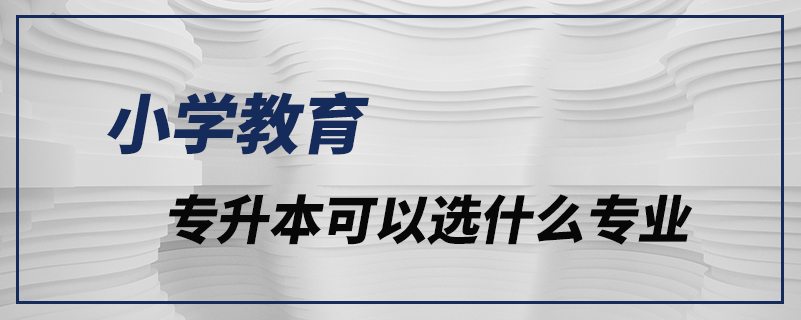 小學(xué)教育專升本可以選什么專業(yè)