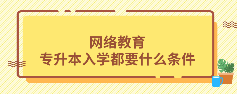 網(wǎng)絡(luò)教育專升本入學(xué)都要什么條件