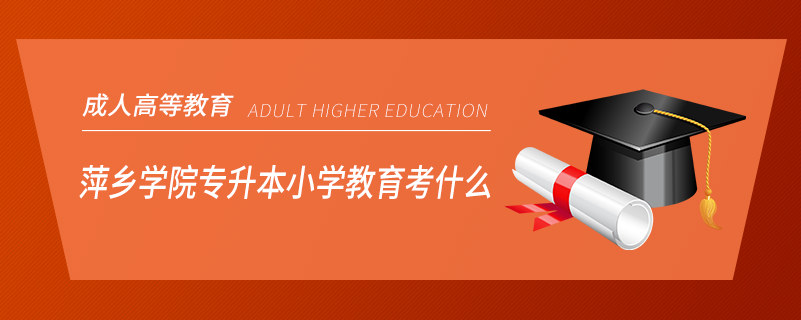 萍鄉(xiāng)學(xué)院專(zhuān)升本小學(xué)教育考什么