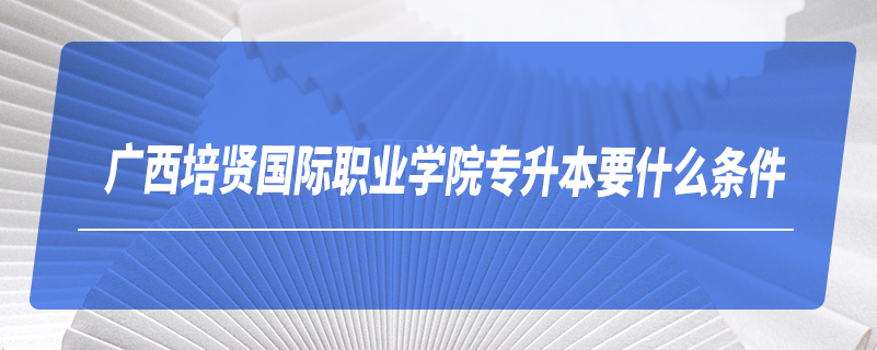 廣西培賢國(guó)際職業(yè)學(xué)院專升本要什么條件