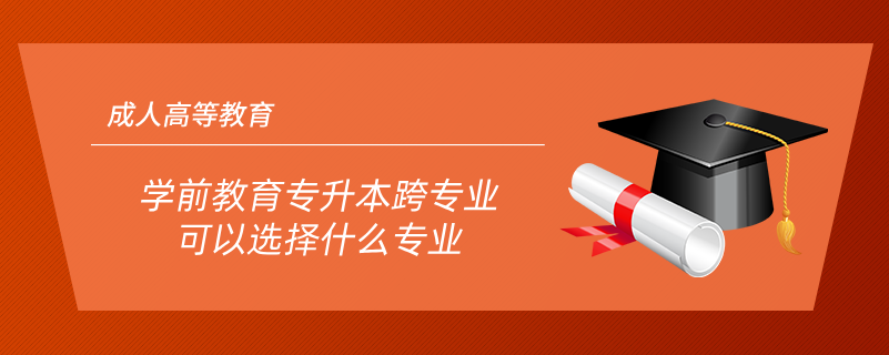 學前教育專升本跨專業(yè)可以選擇什么專業(yè)
