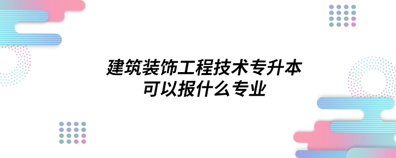 建筑裝飾工程技術專升本可以報什么專業(yè)