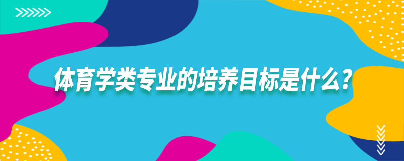 體育學(xué)類專業(yè)的培養(yǎng)目標(biāo)是什么?