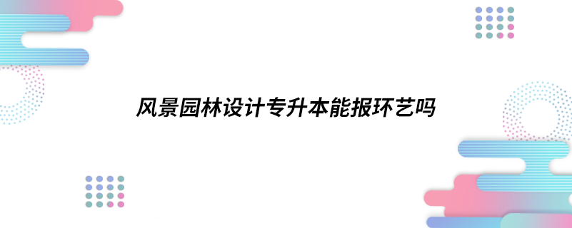 風(fēng)景園林設(shè)計專升本能報環(huán)藝嗎