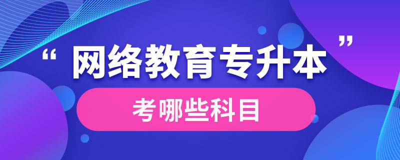 網(wǎng)絡(luò)教育專升本考哪些科目