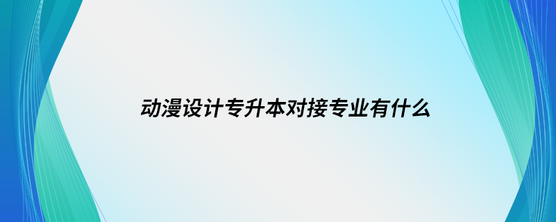 動(dòng)漫設(shè)計(jì)專升本對(duì)接專業(yè)有什么