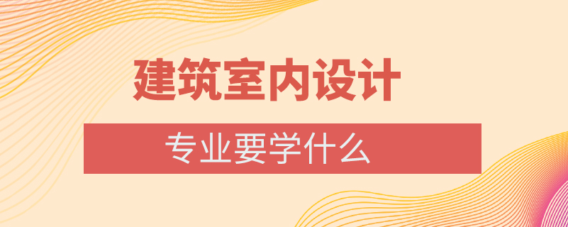 建筑室內(nèi)設計專業(yè)要學什么