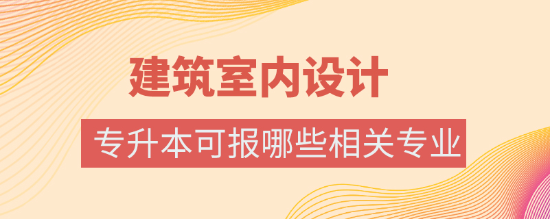 建筑室內(nèi)設(shè)計專業(yè)專升本可報哪些相關(guān)專業(yè)