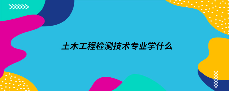 土木工程檢測(cè)技術(shù)專業(yè)學(xué)什么
