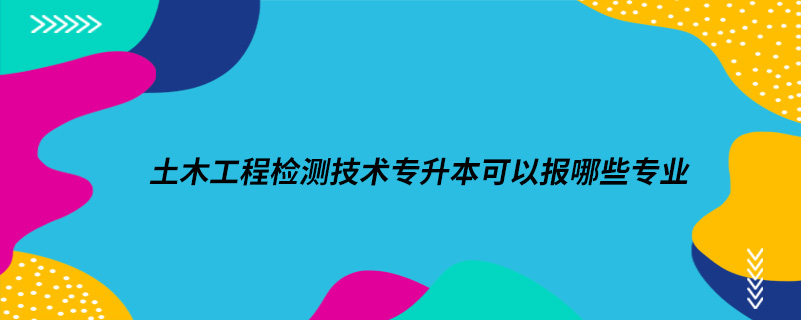 土木工程檢測(cè)技術(shù)專升本可以報(bào)哪些專業(yè)