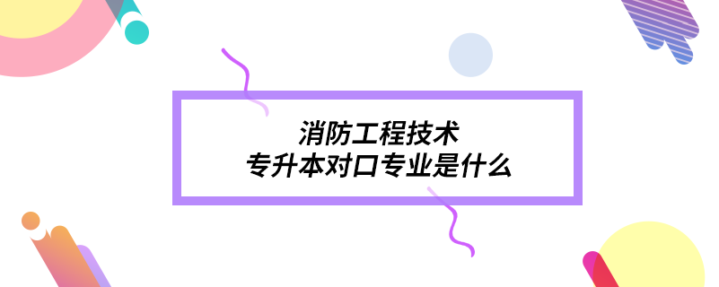 消防工程技術(shù)專升本對口專業(yè)是什么