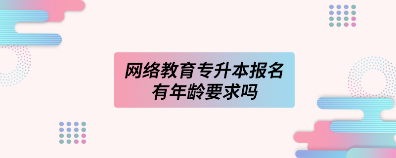 網(wǎng)絡(luò)教育專升本報名有年齡要求嗎