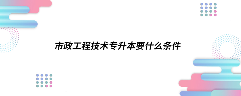 市政工程技術專升本要什么條件