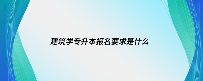 建筑學(xué)專(zhuān)升本報(bào)名要求是什么