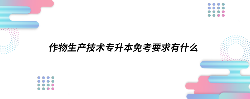 作物生產(chǎn)技術(shù)專(zhuān)升本免考要求有什么