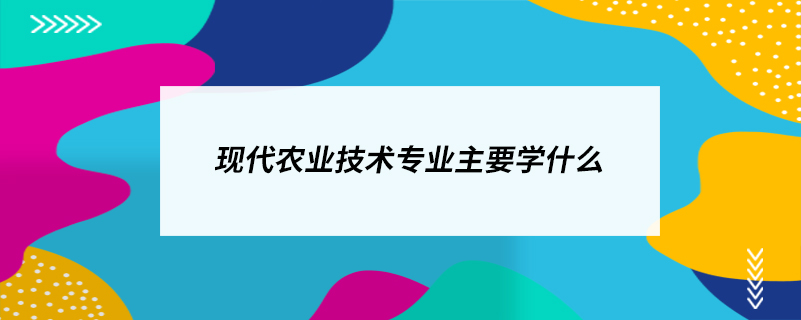 現(xiàn)代農業(yè)技術專業(yè)主要學什么