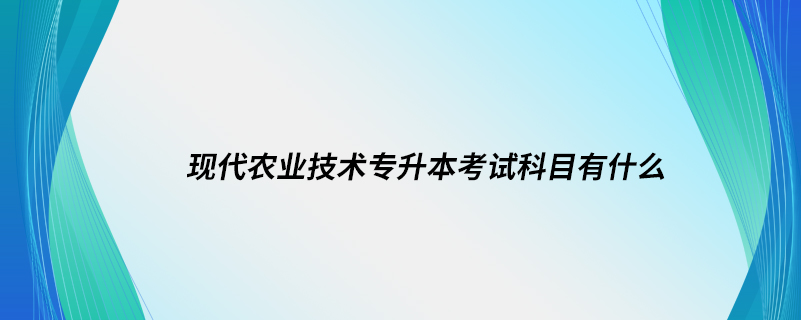 現(xiàn)代農(nóng)業(yè)技術(shù)專升本考試科目有什么