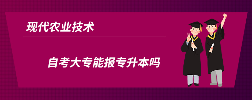 現(xiàn)代農(nóng)業(yè)技術(shù)自考大專能報(bào)專升本嗎