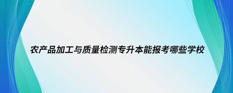 農產(chǎn)品加工與質量檢測專升本能報考哪些學校