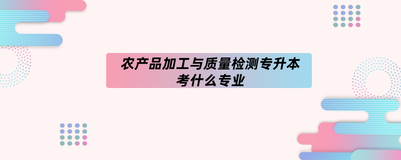 農(nóng)產(chǎn)品加工與質(zhì)量檢測(cè)專(zhuān)升本考什么專(zhuān)業(yè)