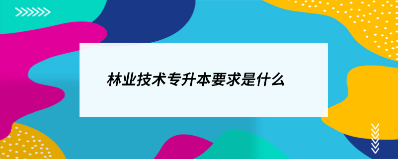 林業(yè)技術(shù)專升本要求是什么