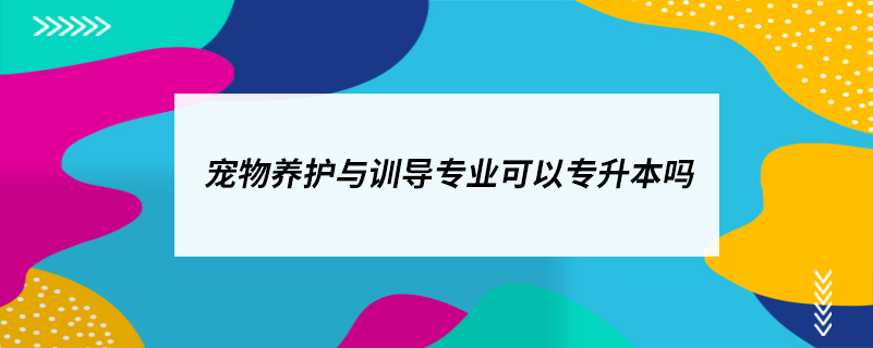 寵物養(yǎng)護(hù)與訓(xùn)導(dǎo)專業(yè)可以專升本嗎