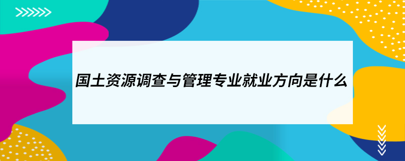 ?國土資源調(diào)查與管理專業(yè)就業(yè)方向是什么